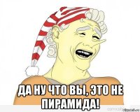  да ну что вы, это не пирамида!