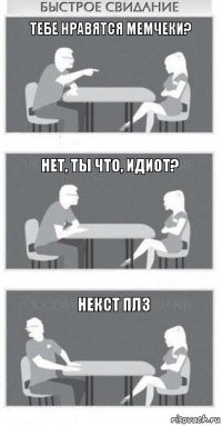 ТЕБЕ НРАВЯТСЯ МЕМЧЕКИ? НЕТ, ТЫ ЧТО, ИДИОТ? НЕКСТ ПЛЗ