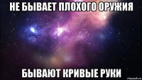 не бывает плохого оружия бывают кривые руки