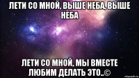 лети со мной, выше неба, выше неба лети со мной, мы вместе любим делать это..©