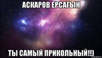 аскаров ерсагын ты самый прикольный!!)