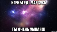 игенберді марзуха ты очень умная!!)