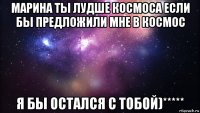 марина ты лудше космоса если бы предложили мне в космос я бы остался с тобой)*****