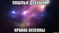 пошлые девушки крайне охуенны