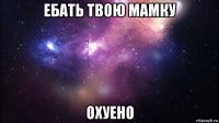 ебать твою мамку охуено