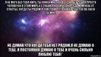 я не могу без тебя жить,ты нужен мне как воздух. без тебя я просто человечек в этом мире,а с тобой я нахожусь на седьмом небе от счастье. когда ты рядом я чувствую ,что нужна тебе,так же как и ты мне. не думай,что когда тебя нет рядом,я не думаю о тебе. я постоянно думаю о тебе и очень сильно люблю тебя!*