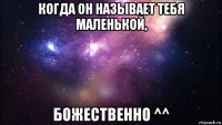 когда он называет тебя маленькой, божественно ^^