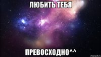 любить тебя превосходно^^