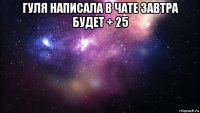 гуля написала в чате завтра будет + 25 