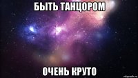 быть танцором очень круто