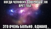 когда человеку доверяешь , он врет тебе . это очень больно , однако .