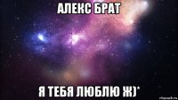 алекс брат я тебя люблю ж)*