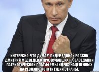  Интересно, что думает лидер Единой России Дмитрий Медведев о прозвучавших на заседании Патриотической платформы идеях, нацеленных на ревизию Конституции страны.