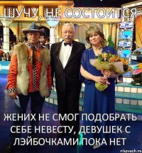 шучу, не состоится жених не смог подобрать себе невесту, девушек с лэйбочками пока нет