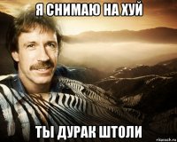 я снимаю на хуй ты дурак штоли