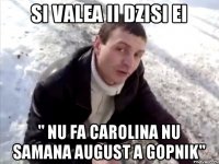 Si valea ii dzisi ei " nu fa carolina nu samana august a gopnik"