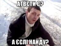 АТВЄТИ Є? А ЄСЛІ НАЙДУ?