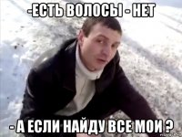 -Есть волосы - нет - а если найду все мои ?