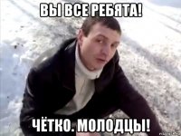 вы все ребята! чётко. молодцы!