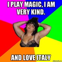 i play magic, i am very kind. and love italy