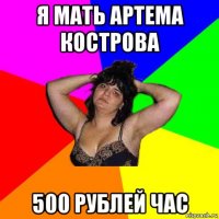 я мать артема кострова 500 рублей час