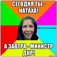 сегодня ты - натаха! а завтра - министр днр!