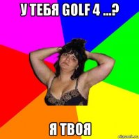 у тебя golf 4 ...? я твоя