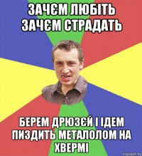 зачєм любіть зачєм страдать берем дрюзєй і ідем пиздить металолом на хвермі