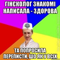 гінєколог знакомі написала - здорова та попросила переписти, шо як у всіх