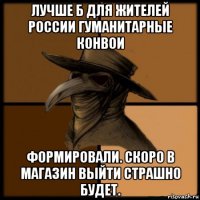 лучше б для жителей россии гуманитарные конвои формировали. скоро в магазин выйти страшно будет.