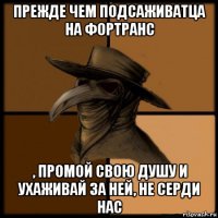 прежде чем подсаживатца на фортранс , промой свою душу и ухаживай за ней, не серди нас