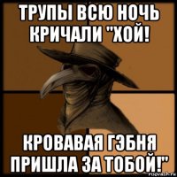 трупы всю ночь кричали "хой! кровавая гэбня пришла за тобой!"