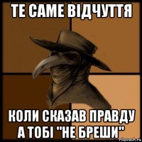 те саме відчуття коли сказав правду а тобі "не бреши"