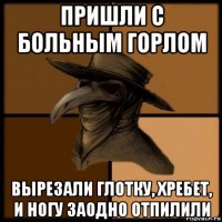 пришли с больным горлом вырезали глотку, хребет, и ногу заодно отпилили