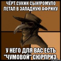 чёрт.сукин сын!ромуло летал в западную африку у него для вас есть "чумовой" сюрприз.