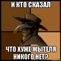 и кто сказал что хуже жытеля никого нет?