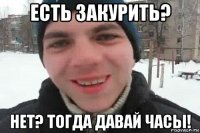 есть закурить? нет? тогда давай часы!