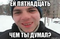 ей пятнадцать чем ты думал?