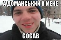 а доманський в мене сосав