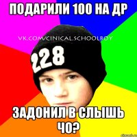 подарили 100 на др задонил в слышь чо?