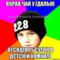 вкрав чай у їдальні отсидів 15 суток в дєтскій комнаті