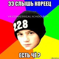 ээ слышь кореец есть чё ?