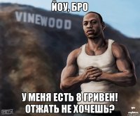 ЙОУ, БРО У МЕНЯ ЕСТЬ 8 ГРИВЕН! ОТЖАТЬ НЕ ХОЧЕШЬ?