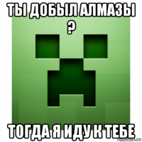 ты добыл алмазы ? тогда я иду к тебе