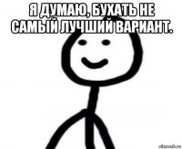 я думаю, бухать не самый лучший вариант. 