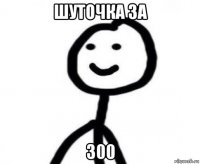 шуточка за 300