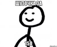 шуточка за 150