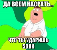 Да всем насрать... что ты ударишь 500к