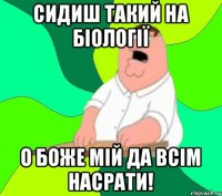 сидиш такий на біології о боже мій да всім насрати!