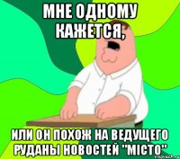 Мне одному кажется, или он похож на ведущего Руданы новостей "Місто"